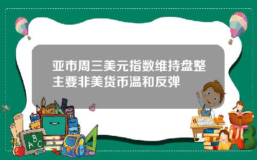 亚市周三美元指数维持盘整主要非美货币温和反弹