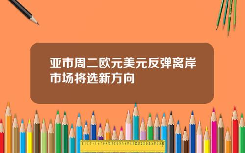 亚市周二欧元美元反弹离岸市场将选新方向
