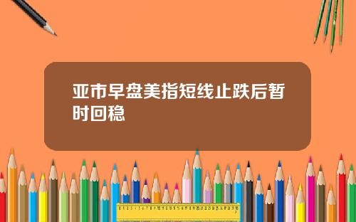 亚市早盘美指短线止跌后暂时回稳