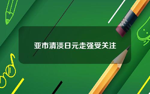 亚市清淡日元走强受关注