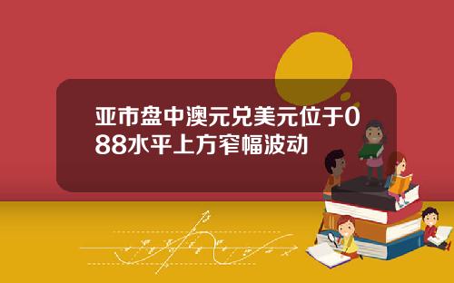 亚市盘中澳元兑美元位于088水平上方窄幅波动