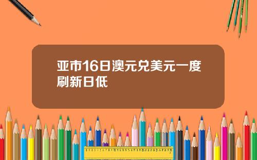 亚市16日澳元兑美元一度刷新日低
