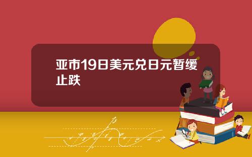 亚市19日美元兑日元暂缓止跌