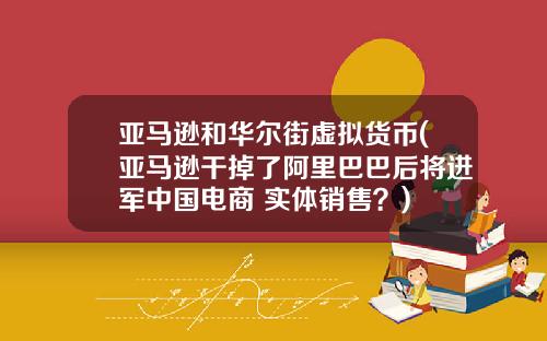 亚马逊和华尔街虚拟货币(亚马逊干掉了阿里巴巴后将进军中国电商+实体销售?)
