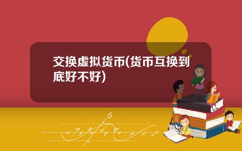 交换虚拟货币(货币互换到底好不好)
