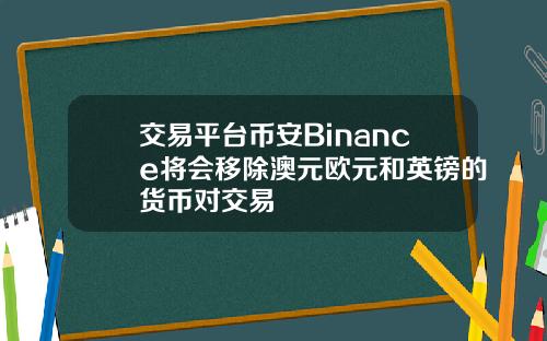 交易平台币安Binance将会移除澳元欧元和英镑的货币对交易
