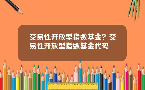 交易性开放型指数基金？交易性开放型指数基金代码
