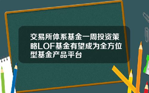 交易所体系基金一周投资策略LOF基金有望成为全方位型基金产品平台