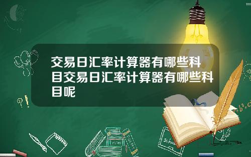 交易日汇率计算器有哪些科目交易日汇率计算器有哪些科目呢