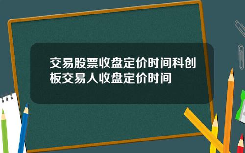 交易股票收盘定价时间科创板交易人收盘定价时间