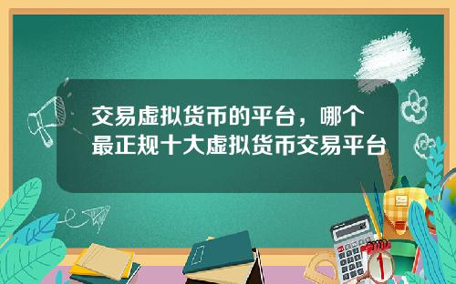 交易虚拟货币的平台，哪个最正规十大虚拟货币交易平台