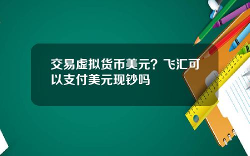 交易虚拟货币美元？飞汇可以支付美元现钞吗