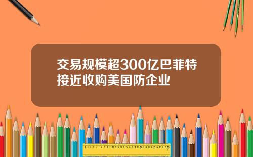 交易规模超300亿巴菲特接近收购美国防企业