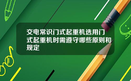 交电常识门式起重机选用门式起重机时需遵守哪些原则和规定