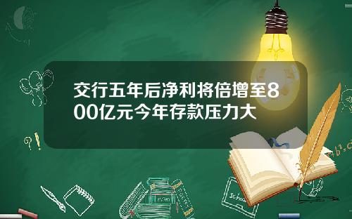 交行五年后净利将倍增至800亿元今年存款压力大