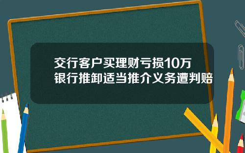 交行客户买理财亏损10万银行推卸适当推介义务遭判赔