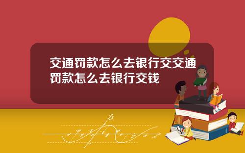 交通罚款怎么去银行交交通罚款怎么去银行交钱