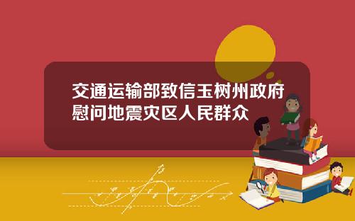 交通运输部致信玉树州政府慰问地震灾区人民群众
