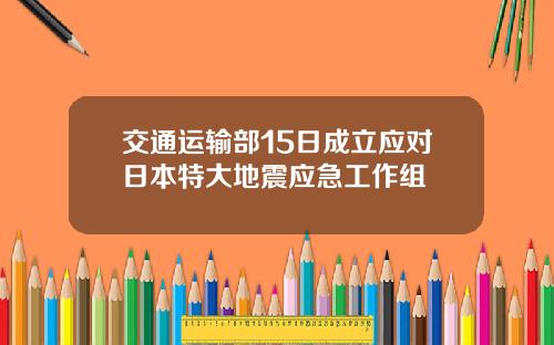 交通运输部15日成立应对日本特大地震应急工作组