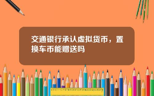 交通银行承认虚拟货币，置换车币能赠送吗