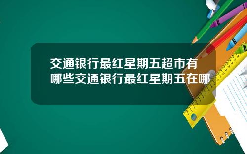 交通银行最红星期五超市有哪些交通银行最红星期五在哪