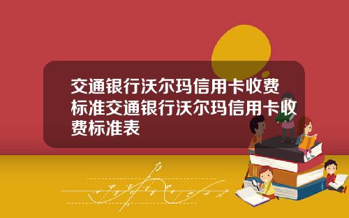 交通银行沃尔玛信用卡收费标准交通银行沃尔玛信用卡收费标准表