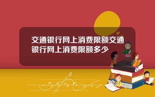 交通银行网上消费限额交通银行网上消费限额多少
