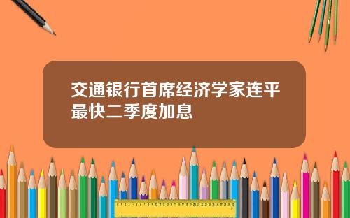 交通银行首席经济学家连平最快二季度加息