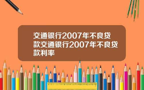 交通银行2007年不良贷款交通银行2007年不良贷款利率