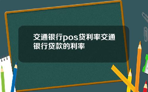 交通银行pos贷利率交通银行贷款的利率