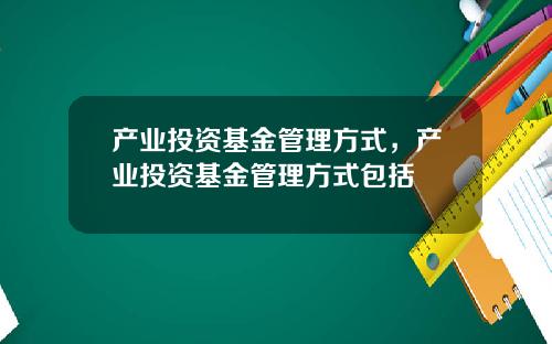 产业投资基金管理方式，产业投资基金管理方式包括
