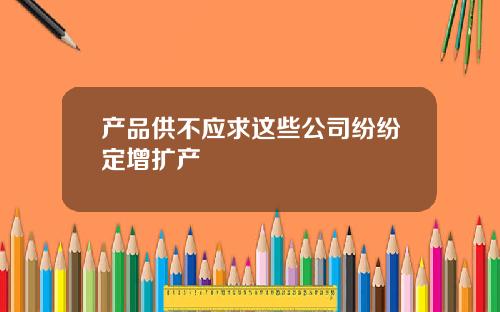 产品供不应求这些公司纷纷定增扩产