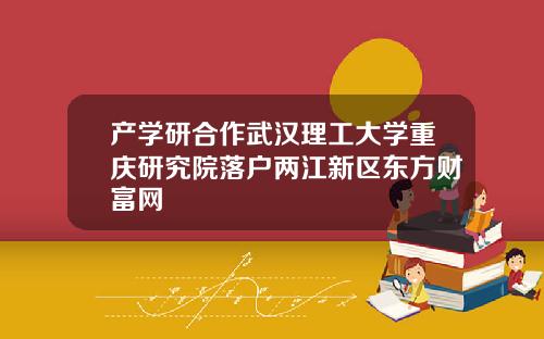 产学研合作武汉理工大学重庆研究院落户两江新区东方财富网
