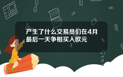 产生了什么交易员们在4月最后一天争相买入欧元