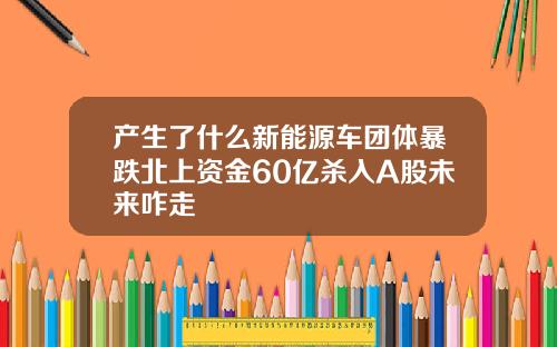 产生了什么新能源车团体暴跌北上资金60亿杀入A股未来咋走