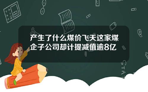 产生了什么煤价飞天这家煤企子公司却计提减值逾8亿