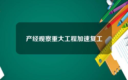 产经观察重大工程加速复工