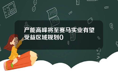 产能高峰将至赛马实业有望受益区域规划0