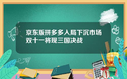 京东版拼多多入局下沉市场双十一将现三国决战