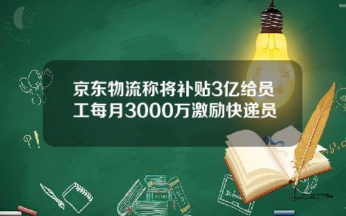 京东物流称将补贴3亿给员工每月3000万激励快递员