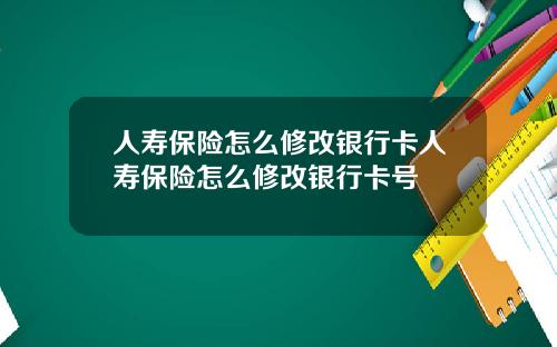 人寿保险怎么修改银行卡人寿保险怎么修改银行卡号