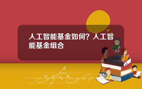 人工智能基金如何?人工智能基金组合