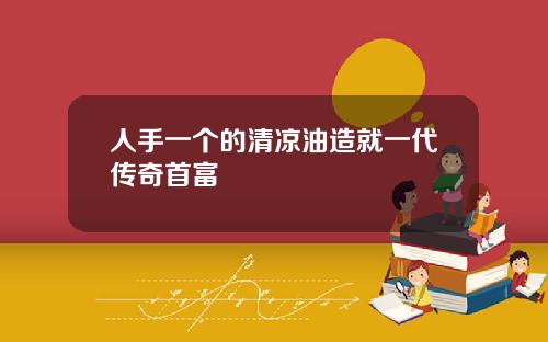 人手一个的清凉油造就一代传奇首富