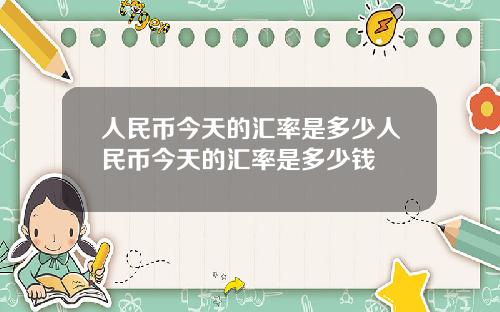 人民币今天的汇率是多少人民币今天的汇率是多少钱