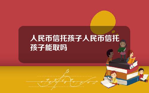 人民币信托孩子人民币信托孩子能取吗