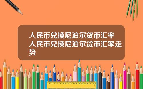 人民币兑换尼泊尔货币汇率人民币兑换尼泊尔货币汇率走势