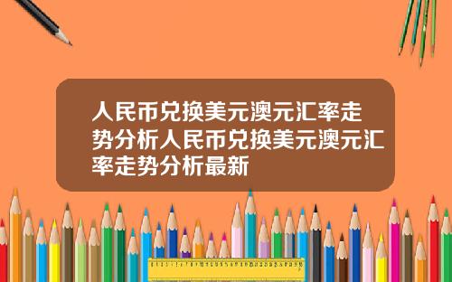 人民币兑换美元澳元汇率走势分析人民币兑换美元澳元汇率走势分析最新