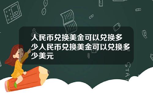 人民币兑换美金可以兑换多少人民币兑换美金可以兑换多少美元