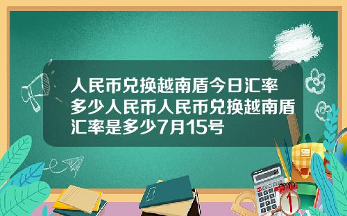 人民币兑换越南盾今日汇率多少人民币人民币兑换越南盾汇率是多少7月15号