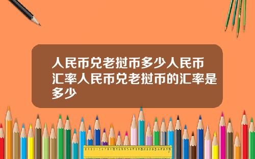 人民币兑老挝币多少人民币汇率人民币兑老挝币的汇率是多少